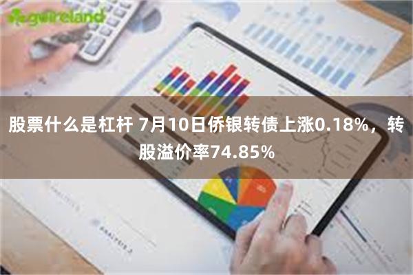 股票什么是杠杆 7月10日侨银转债上涨0.18%，转股溢价率74.85%