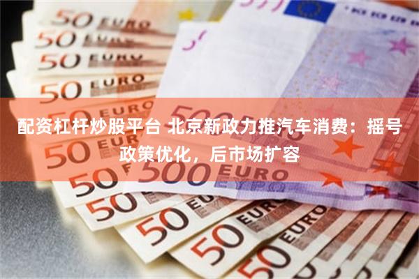 配资杠杆炒股平台 北京新政力推汽车消费：摇号政策优化，后市场扩容