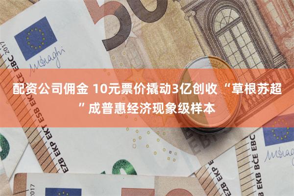 配资公司佣金 10元票价撬动3亿创收 “草根苏超”成普惠经济现象级样本