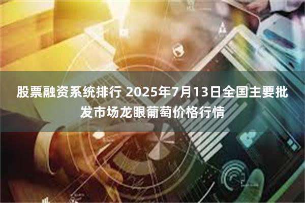 股票融资系统排行 2025年7月13日全国主要批发市场龙眼葡萄价格行情