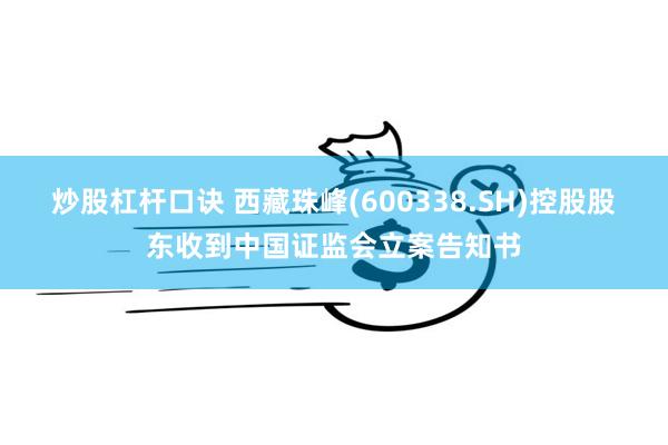 炒股杠杆口诀 西藏珠峰(600338.SH)控股股东收到中国证监会立案告知书