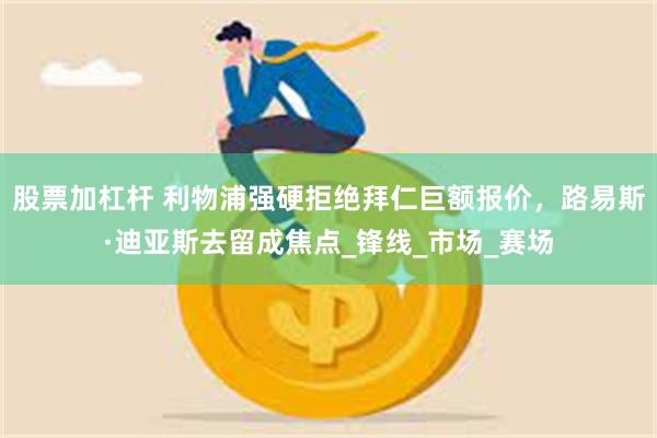 股票加杠杆 利物浦强硬拒绝拜仁巨额报价，路易斯·迪亚斯去留成焦点_锋线_市场_赛场