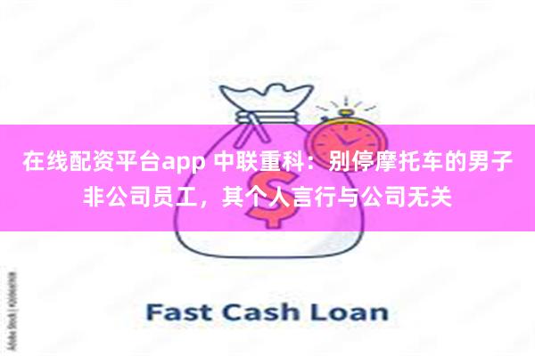 在线配资平台app 中联重科：别停摩托车的男子非公司员工，其个人言行与公司无关