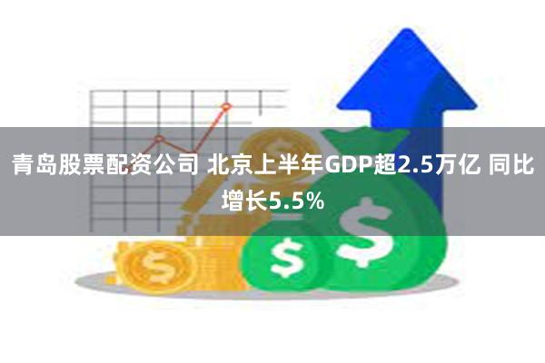 青岛股票配资公司 北京上半年GDP超2.5万亿 同比增长5.5%