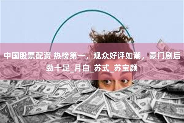 中国股票配资 热榜第一，观众好评如潮，豪门剧后劲十足_月白_苏式_苏宝颜