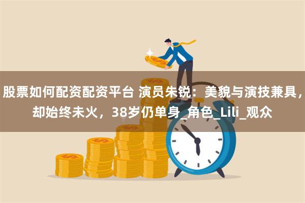 股票如何配资配资平台 演员朱锐：美貌与演技兼具，却始终未火，38岁仍单身_角色_Lili_观众