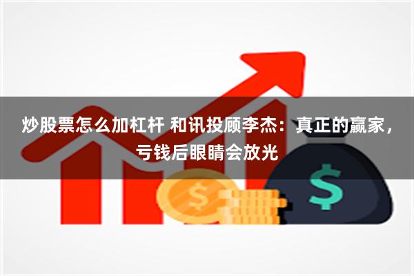 炒股票怎么加杠杆 和讯投顾李杰：真正的赢家，亏钱后眼睛会放光