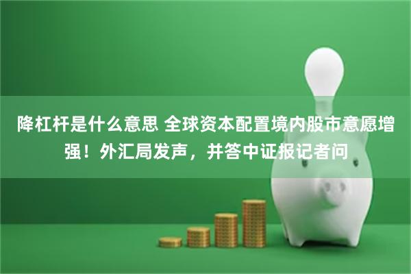 降杠杆是什么意思 全球资本配置境内股市意愿增强！外汇局发声，并答中证报记者问