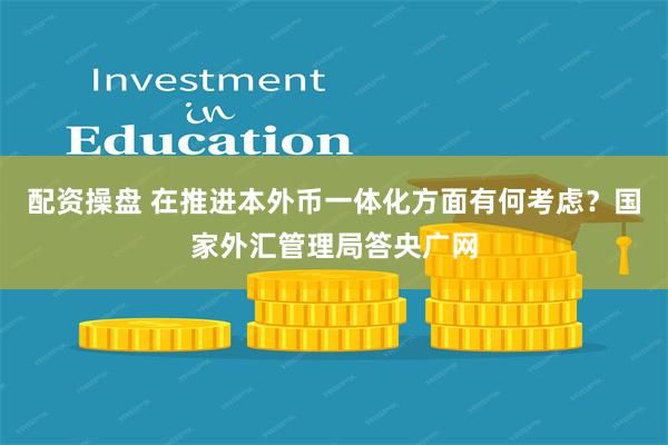 配资操盘 在推进本外币一体化方面有何考虑？国家外汇管理局答央广网
