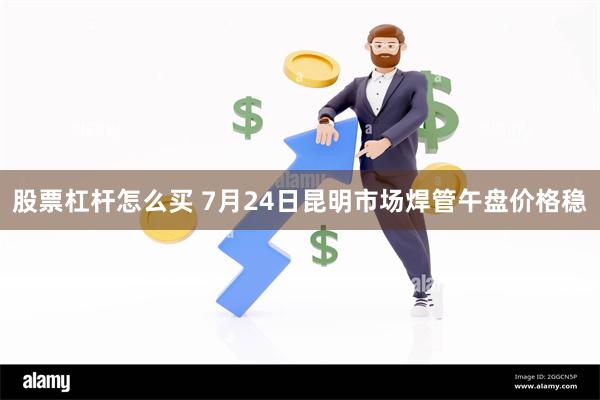 股票杠杆怎么买 7月24日昆明市场焊管午盘价格稳
