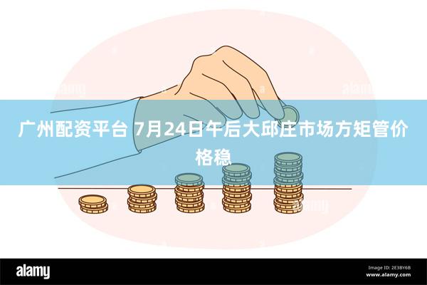 广州配资平台 7月24日午后大邱庄市场方矩管价格稳