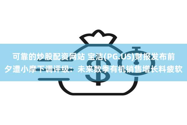 可靠的炒股配资网站 宝洁(PG.US)财报发布前夕遭小摩下调评级：未来数季有机销售增长料疲软