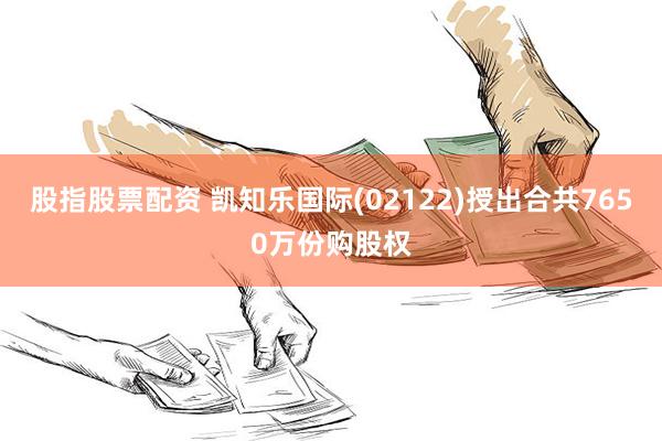 股指股票配资 凯知乐国际(02122)授出合共7650万份购股权