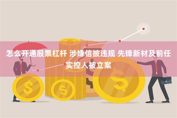 怎么开通股票杠杆 涉嫌信披违规 先锋新材及前任实控人被立案