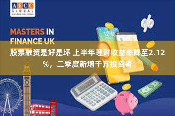 股票融资是好是坏 上半年理财收益率降至2.12%，二季度新增千万投资者
