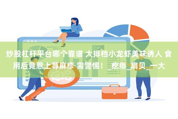 炒股杠杆平台哪个靠谱 大排档小龙虾美味诱人 食用后竟惹上荨麻疹 需警惕！_疙瘩_扇贝_一大