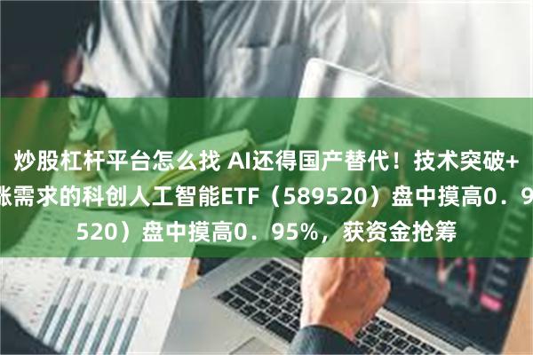 炒股杠杆平台怎么找 AI还得国产替代！技术突破+政策护航，有补涨需求的科创人工智能ETF（589520）盘中摸高0．95%，获资金抢筹