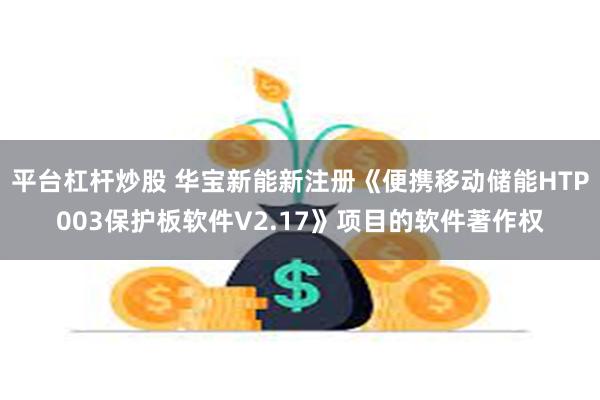 平台杠杆炒股 华宝新能新注册《便携移动储能HTP003保护板软件V2.17》项目的软件著作权