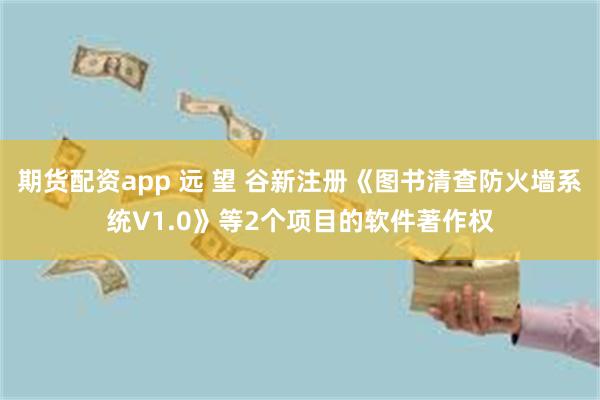 期货配资app 远 望 谷新注册《图书清查防火墙系统V1.0》等2个项目的软件著作权