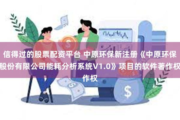 信得过的股票配资平台 中原环保新注册《中原环保股份有限公司能耗分析系统V1.0》项目的软件著作权