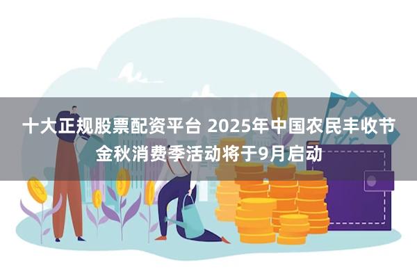 十大正规股票配资平台 2025年中国农民丰收节金秋消费季活动将于9月启动