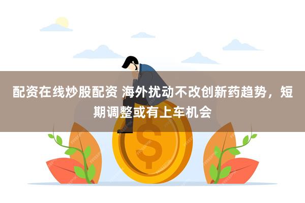 配资在线炒股配资 海外扰动不改创新药趋势，短期调整或有上车机会