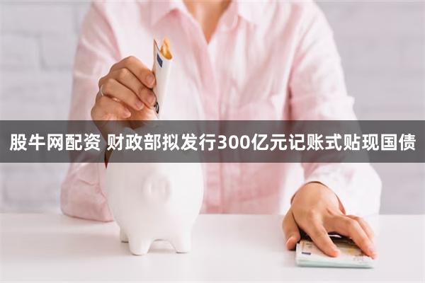 股牛网配资 财政部拟发行300亿元记账式贴现国债