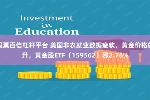股票百倍杠杆平台 美国非农就业数据疲软，黄金价格飙升，黄金股ETF（159562）涨2.76%