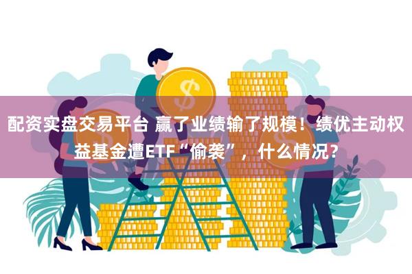 配资实盘交易平台 赢了业绩输了规模！绩优主动权益基金遭ETF“偷袭”，什么情况？