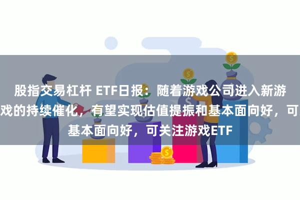 股指交易杠杆 ETF日报：随着游戏公司进入新游周期及AI+游戏的持续催化，有望实现估值提振和基本面向好，可关注游戏ETF