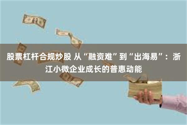 股票杠杆合规炒股 从“融资难”到“出海易”：浙江小微企业成长的普惠动能