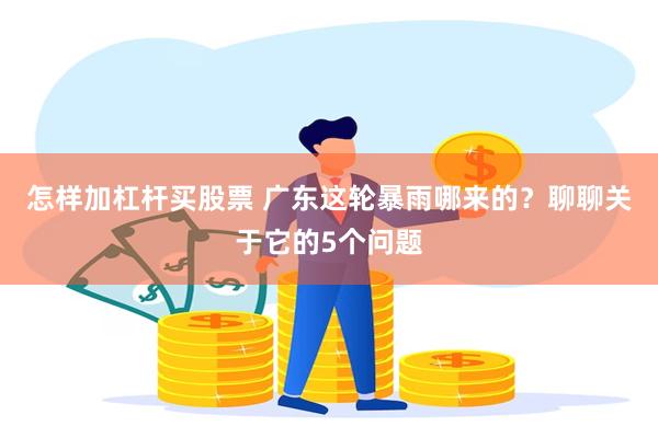 怎样加杠杆买股票 广东这轮暴雨哪来的？聊聊关于它的5个问题