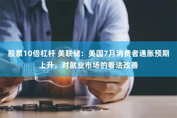股票10倍杠杆 美联储：美国7月消费者通胀预期上升，对就业市场的看法改善