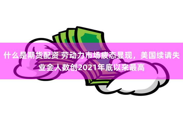 什么是期货配资 劳动力市场疲态显现，美国续请失业金人数创2021年底以来最高