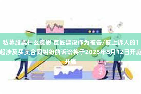 私募股票什么意思 巨匠建设作为被告/被上诉人的1起涉及买卖合同纠纷的诉讼将于2025年8月12日开庭