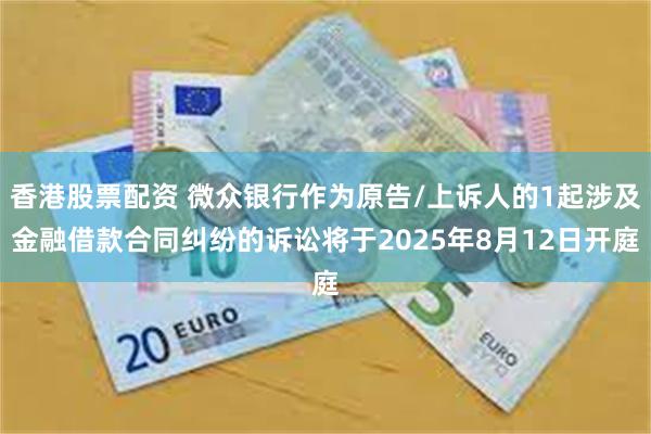 香港股票配资 微众银行作为原告/上诉人的1起涉及金融借款合同纠纷的诉讼将于2025年8月12日开庭