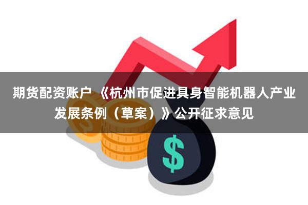 期货配资账户 《杭州市促进具身智能机器人产业发展条例（草案）》公开征求意见