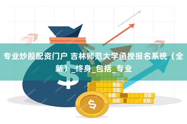 专业炒股配资门户 吉林师范大学函授报名系统（全新）_终身_包括_专业