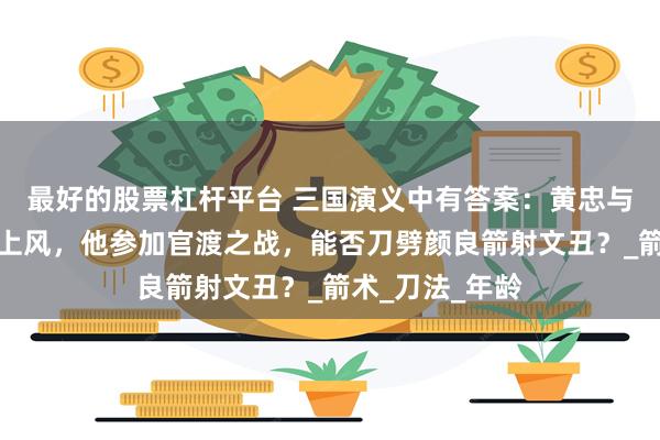 最好的股票杠杆平台 三国演义中有答案：黄忠与关羽单挑略占上风，他参加官渡之战，能否刀劈颜良箭射文丑？_箭术_刀法_年龄