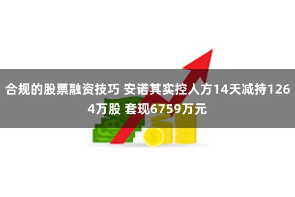 合规的股票融资技巧 安诺其实控人方14天减持1264万股 套现6759万元