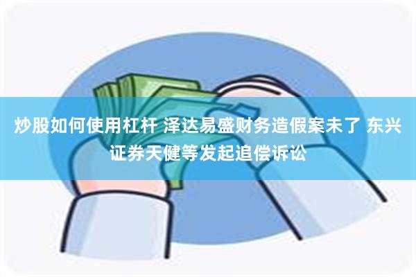 炒股如何使用杠杆 泽达易盛财务造假案未了 东兴证券天健等发起追偿诉讼