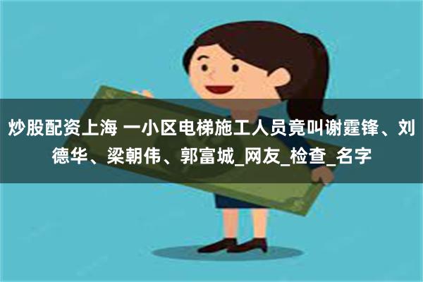 炒股配资上海 一小区电梯施工人员竟叫谢霆锋、刘德华、梁朝伟、郭富城_网友_检查_名字