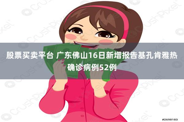 股票买卖平台 广东佛山16日新增报告基孔肯雅热确诊病例52例