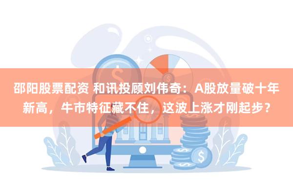 邵阳股票配资 和讯投顾刘伟奇：A股放量破十年新高，牛市特征藏不住，这波上涨才刚起步？