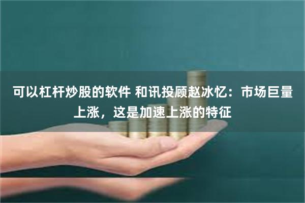可以杠杆炒股的软件 和讯投顾赵冰忆：市场巨量上涨，这是加速上涨的特征