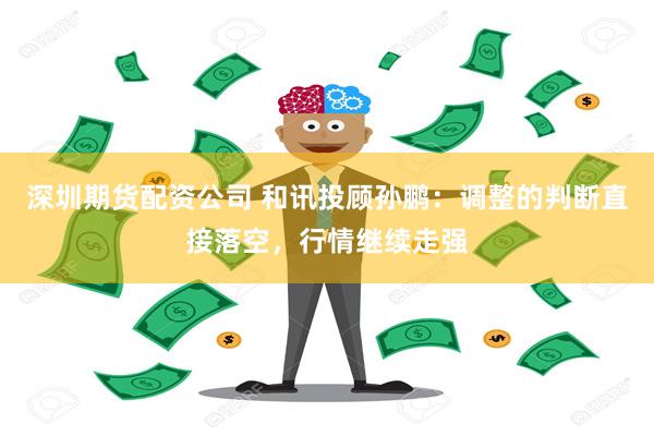 深圳期货配资公司 和讯投顾孙鹏：调整的判断直接落空，行情继续走强
