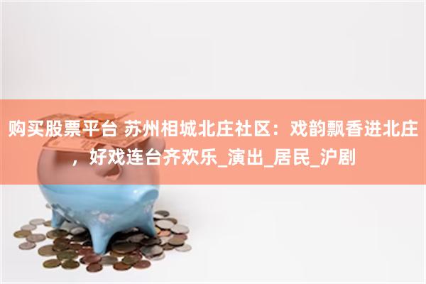 购买股票平台 苏州相城北庄社区：戏韵飘香进北庄，好戏连台齐欢乐_演出_居民_沪剧
