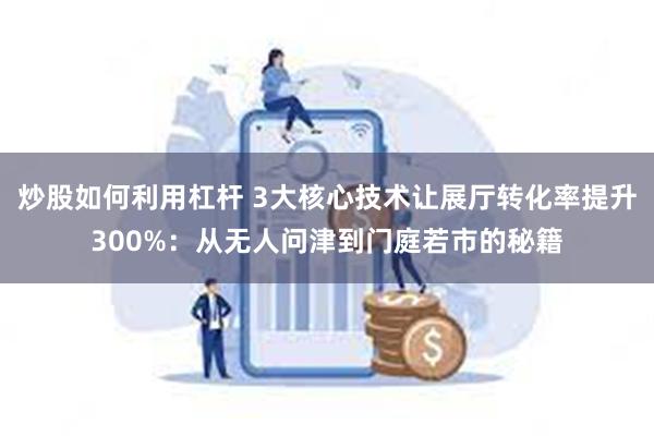 炒股如何利用杠杆 3大核心技术让展厅转化率提升300%：从无人问津到门庭若市的秘籍