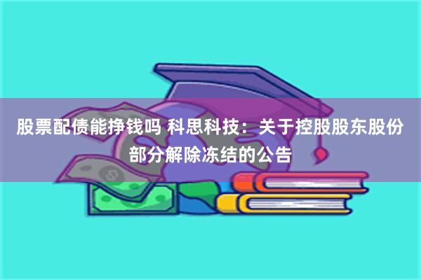 股票配债能挣钱吗 科思科技：关于控股股东股份部分解除冻结的公告