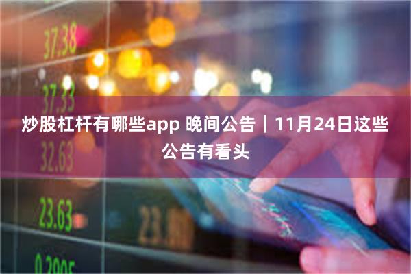 炒股杠杆有哪些app 晚间公告｜11月24日这些公告有看头